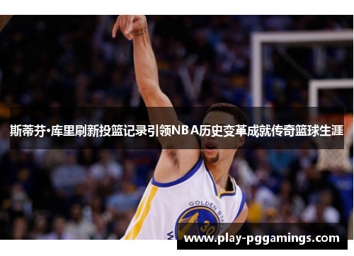 斯蒂芬·库里刷新投篮记录引领NBA历史变革成就传奇篮球生涯