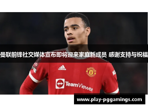 曼联前锋社交媒体宣布即将迎来家庭新成员 感谢支持与祝福