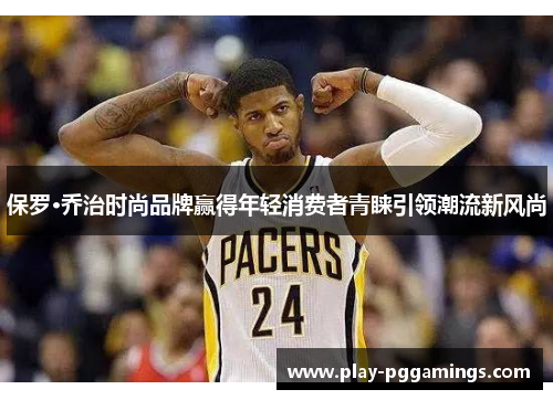 保罗·乔治时尚品牌赢得年轻消费者青睐引领潮流新风尚