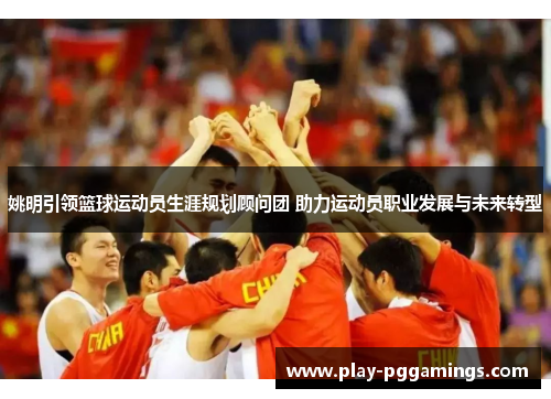 姚明引领篮球运动员生涯规划顾问团 助力运动员职业发展与未来转型