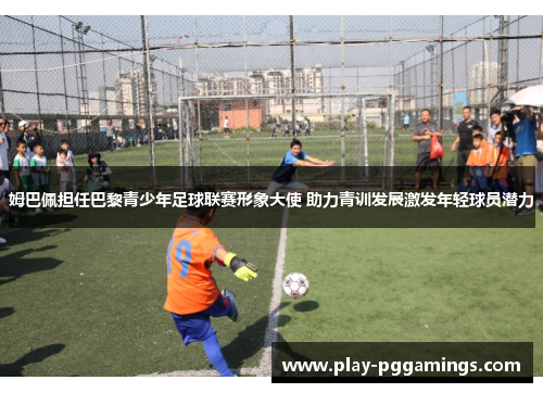 姆巴佩担任巴黎青少年足球联赛形象大使 助力青训发展激发年轻球员潜力