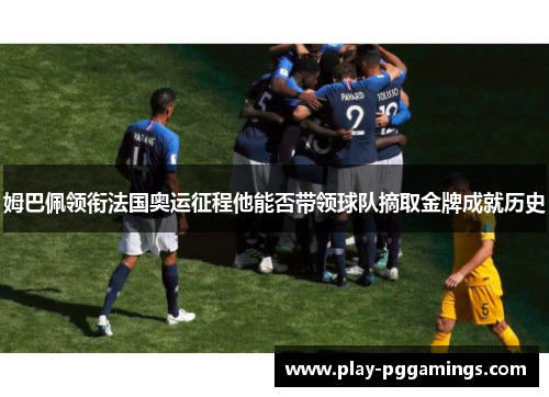 姆巴佩领衔法国奥运征程他能否带领球队摘取金牌成就历史