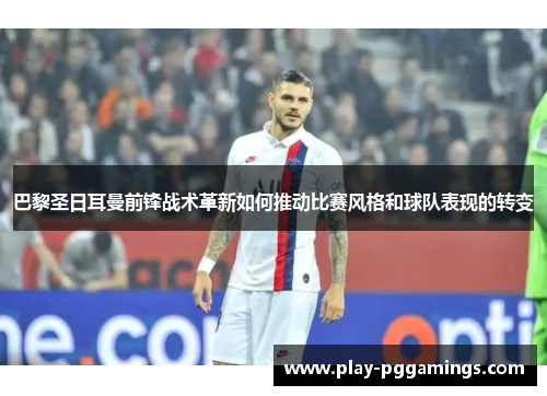 巴黎圣日耳曼前锋战术革新如何推动比赛风格和球队表现的转变