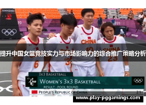 提升中国女篮竞技实力与市场影响力的综合推广策略分析