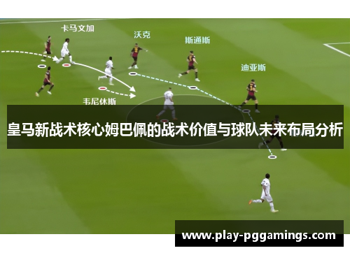 皇马新战术核心姆巴佩的战术价值与球队未来布局分析