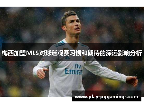 梅西加盟MLS对球迷观赛习惯和期待的深远影响分析