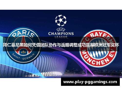拜仁慕尼黑如何凭借团队协作与战略调整成功赢得欧洲冠军奖杯