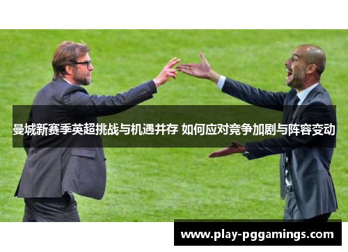 曼城新赛季英超挑战与机遇并存 如何应对竞争加剧与阵容变动