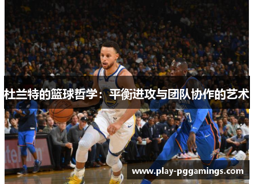 杜兰特的篮球哲学：平衡进攻与团队协作的艺术