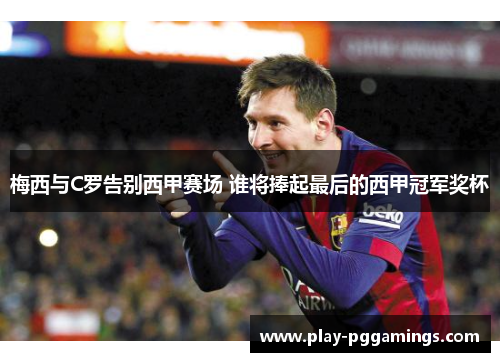 梅西与C罗告别西甲赛场 谁将捧起最后的西甲冠军奖杯