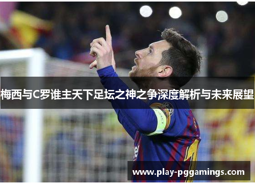 梅西与C罗谁主天下足坛之神之争深度解析与未来展望