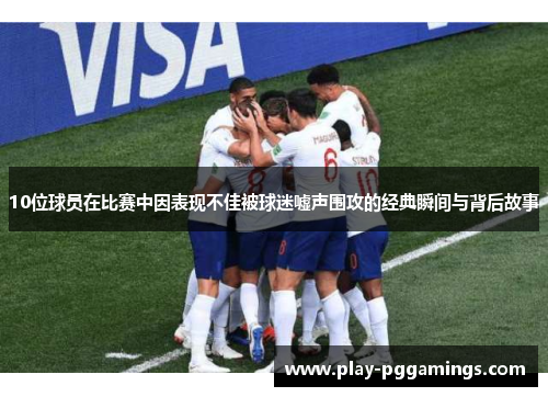 10位球员在比赛中因表现不佳被球迷嘘声围攻的经典瞬间与背后故事