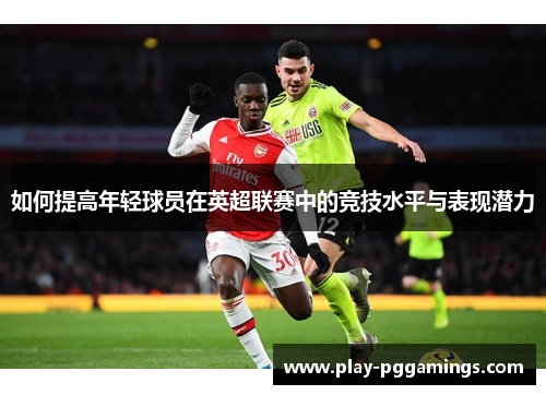 如何提高年轻球员在英超联赛中的竞技水平与表现潜力