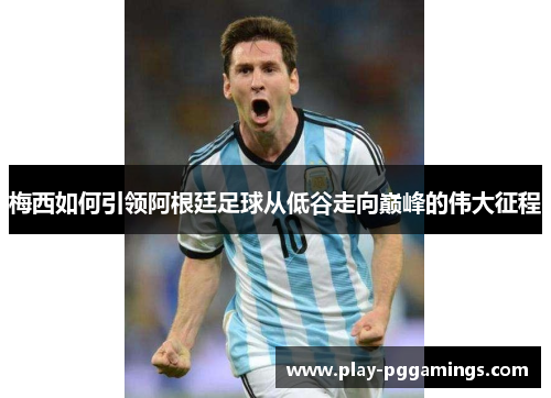 梅西如何引领阿根廷足球从低谷走向巅峰的伟大征程