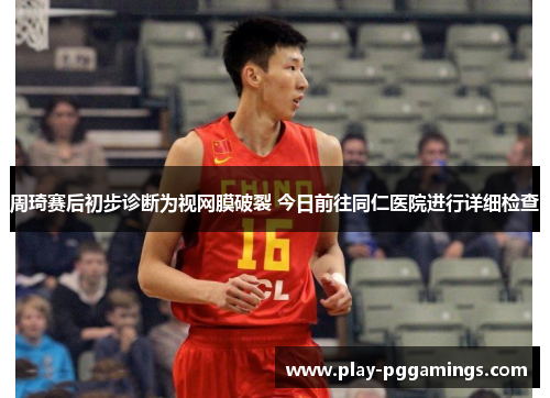 周琦赛后初步诊断为视网膜破裂 今日前往同仁医院进行详细检查