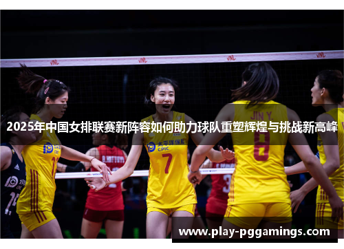 2025年中国女排联赛新阵容如何助力球队重塑辉煌与挑战新高峰
