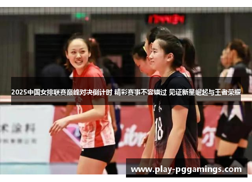 2025中国女排联赛巅峰对决倒计时 精彩赛事不容错过 见证新星崛起与王者荣耀