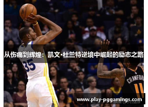 从伤痛到辉煌：凯文·杜兰特逆境中崛起的励志之路