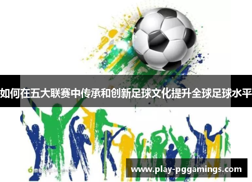 如何在五大联赛中传承和创新足球文化提升全球足球水平