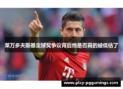 莱万多夫斯基金球奖争议背后他是否真的被低估了