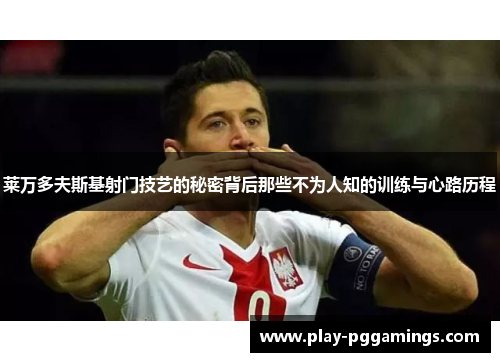 莱万多夫斯基射门技艺的秘密背后那些不为人知的训练与心路历程
