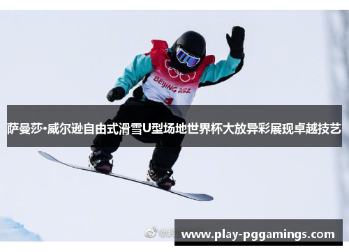 萨曼莎·威尔逊自由式滑雪U型场地世界杯大放异彩展现卓越技艺