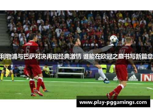 利物浦与巴萨对决再现经典激情 谁能在欧冠之巅书写新篇章