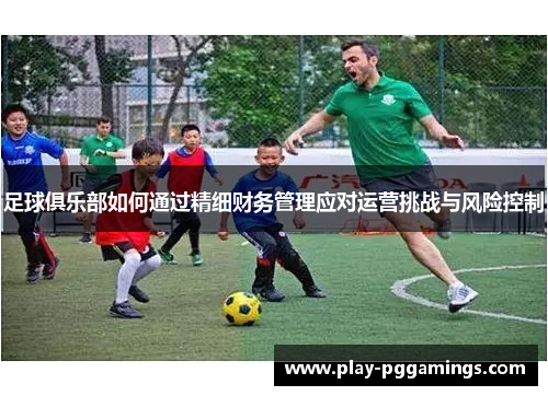 足球俱乐部如何通过精细财务管理应对运营挑战与风险控制