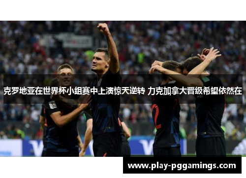 克罗地亚在世界杯小组赛中上演惊天逆转 力克加拿大晋级希望依然在