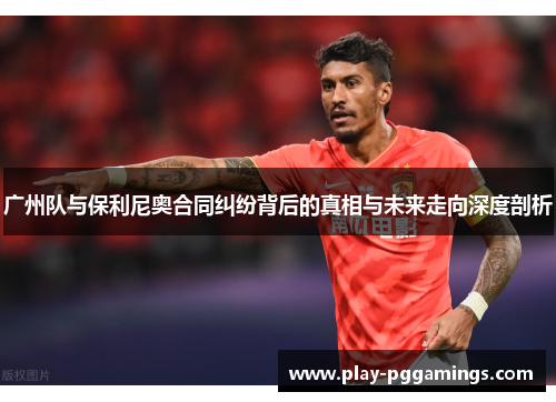 广州队与保利尼奥合同纠纷背后的真相与未来走向深度剖析