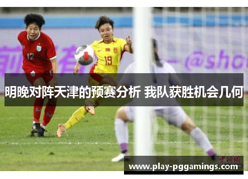 明晚对阵天津的预赛分析 我队获胜机会几何