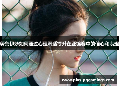 努鲁伊莎如何通过心理调适提升在亚锦赛中的信心和表现