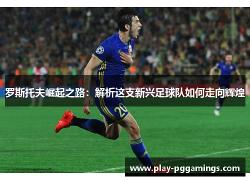 罗斯托夫崛起之路：解析这支新兴足球队如何走向辉煌