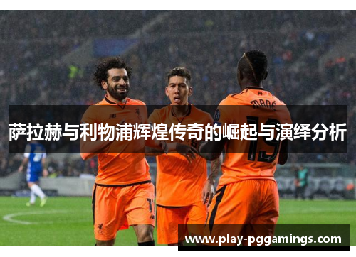 萨拉赫与利物浦辉煌传奇的崛起与演绎分析