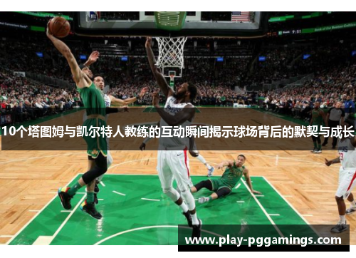 10个塔图姆与凯尔特人教练的互动瞬间揭示球场背后的默契与成长