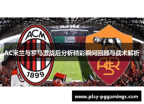 AC米兰与罗马激战后分析精彩瞬间回顾与战术解析