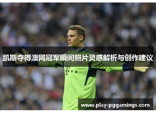 凯斯夺得澳网冠军瞬间照片灵感解析与创作建议