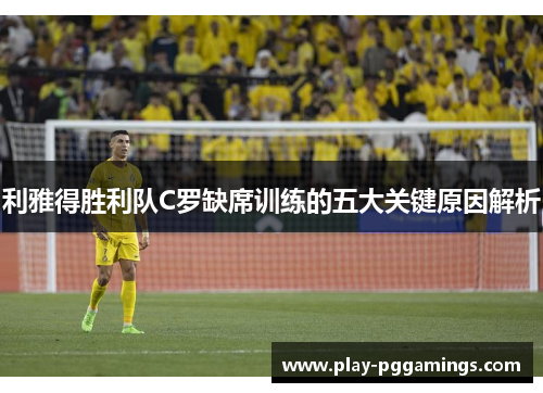 利雅得胜利队C罗缺席训练的五大关键原因解析