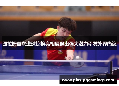 图拉姆首次进球惊艳亮相展现出强大潜力引发外界热议