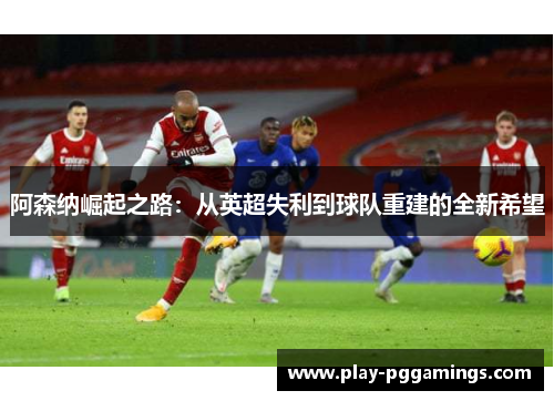 阿森纳崛起之路：从英超失利到球队重建的全新希望
