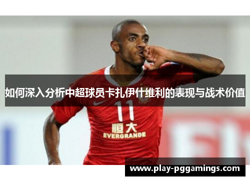 如何深入分析中超球员卡扎伊什维利的表现与战术价值