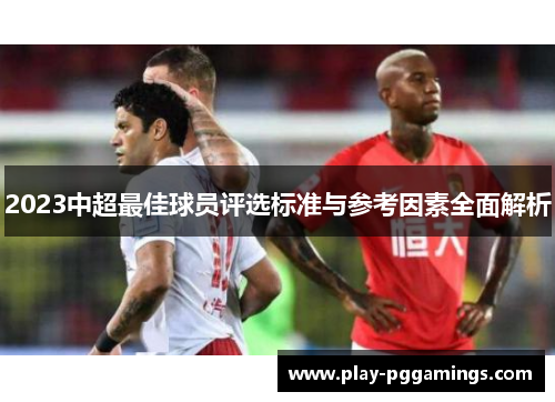 2023中超最佳球员评选标准与参考因素全面解析