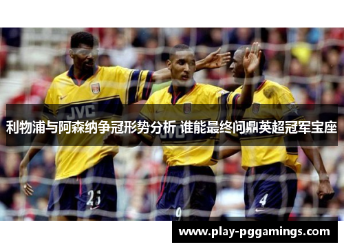利物浦与阿森纳争冠形势分析 谁能最终问鼎英超冠军宝座