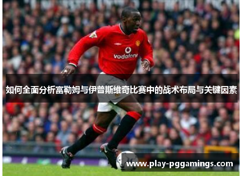 如何全面分析富勒姆与伊普斯维奇比赛中的战术布局与关键因素