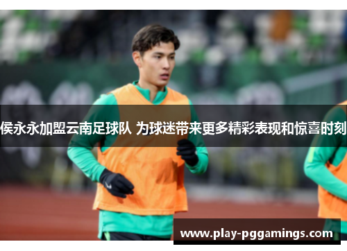 侯永永加盟云南足球队 为球迷带来更多精彩表现和惊喜时刻