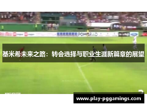 基米希未来之路：转会选择与职业生涯新篇章的展望