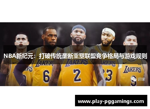 NBA新纪元：打破传统垄断重塑联盟竞争格局与游戏规则