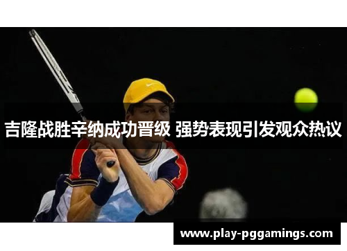 吉隆战胜辛纳成功晋级 强势表现引发观众热议
