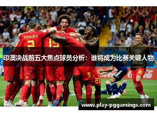 印澳决战前五大焦点球员分析：谁将成为比赛关键人物