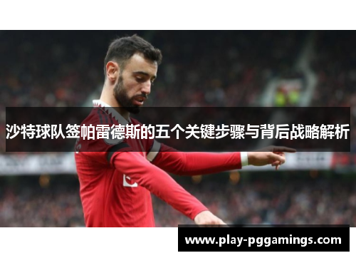 沙特球队签帕雷德斯的五个关键步骤与背后战略解析